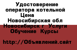 Удостоверение оператора котельной › Цена ­ 4 500 - Новосибирская обл., Новосибирск г. Услуги » Обучение. Курсы   